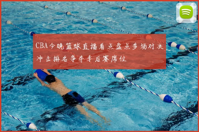 CBA今晚篮球直播看点盘点多场对决冲击排名争夺季后赛席位