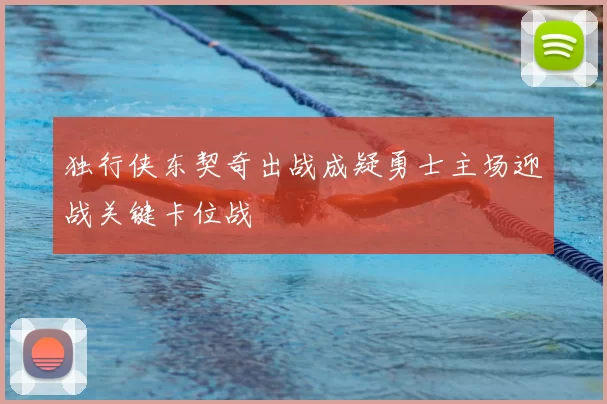 独行侠东契奇出战成疑勇士主场迎战关键卡位战