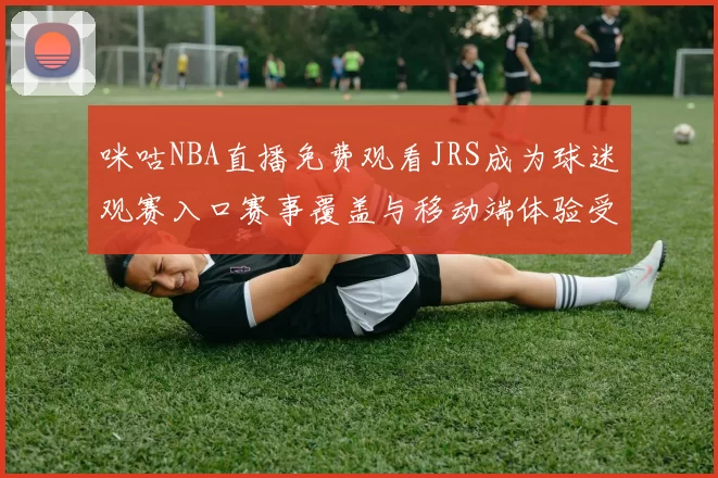 咪咕NBA直播免费观看JRS成为球迷观赛入口赛事覆盖与移动端体验受关注