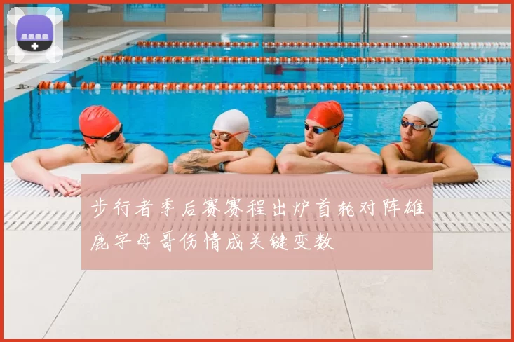 步行者季后赛赛程出炉首轮对阵雄鹿字母哥伤情成关键变数