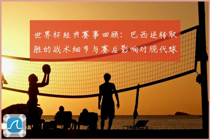 世界杯经典赛事回顾：巴西逆转取胜的战术细节与赛后影响对现代球队的启示