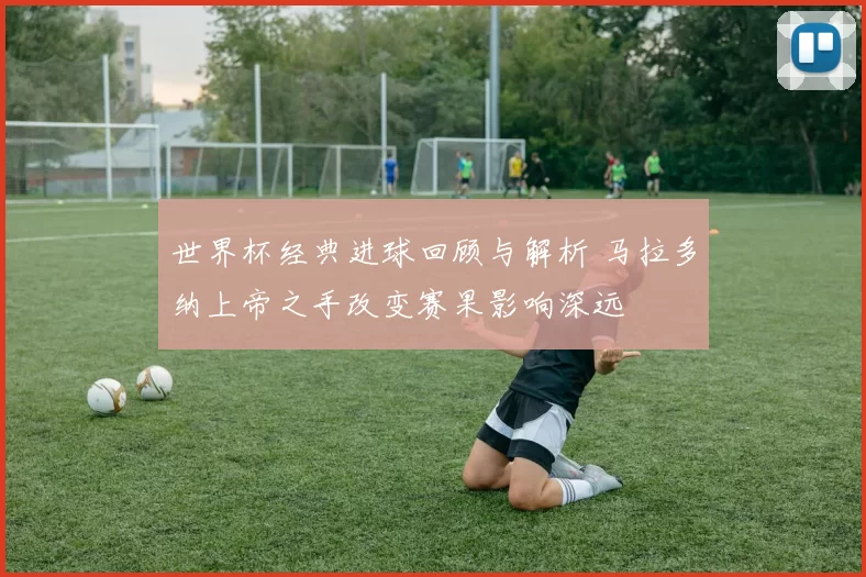 世界杯经典进球回顾与解析 马拉多纳上帝之手改变赛果影响深远