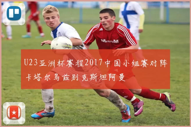 U23亚洲杯赛程2017中国小组赛对阵卡塔尔乌兹别克斯坦阿曼