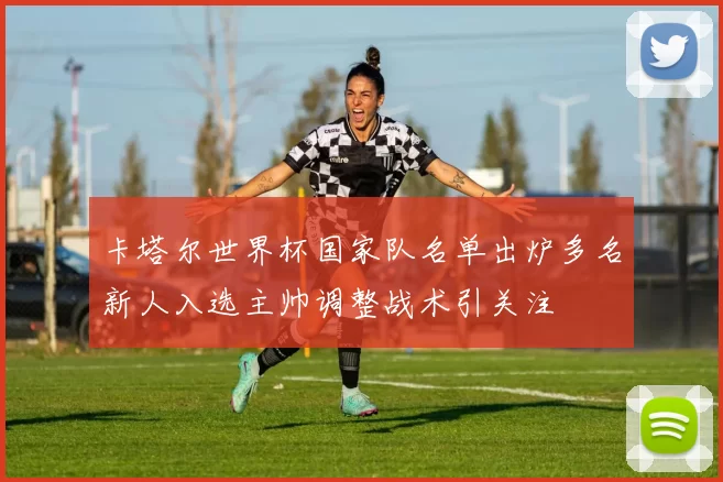 卡塔尔世界杯国家队名单出炉多名新人入选主帅调整战术引关注