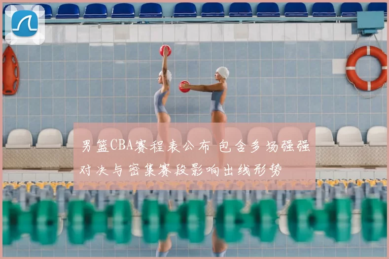 男篮CBA赛程表公布 包含多场强强对决与密集赛段影响出线形势