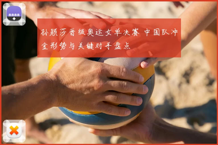 孙颖莎晋级奥运女单决赛 中国队冲金形势与关键对手盘点