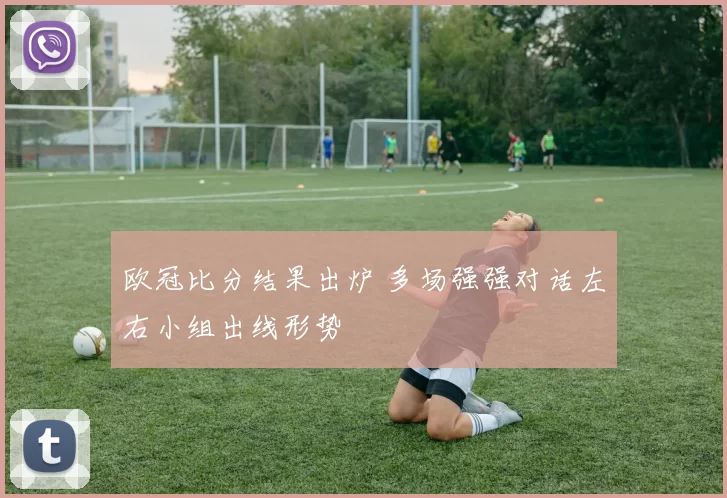 欧冠比分结果出炉 多场强强对话左右小组出线形势