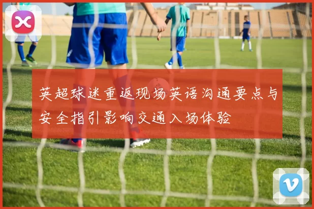英超球迷重返现场英语沟通要点与安全指引影响交通入场体验