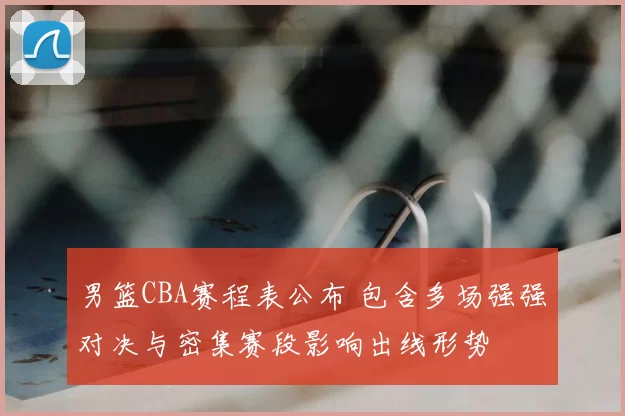 男篮CBA赛程表公布 包含多场强强对决与密集赛段影响出线形势