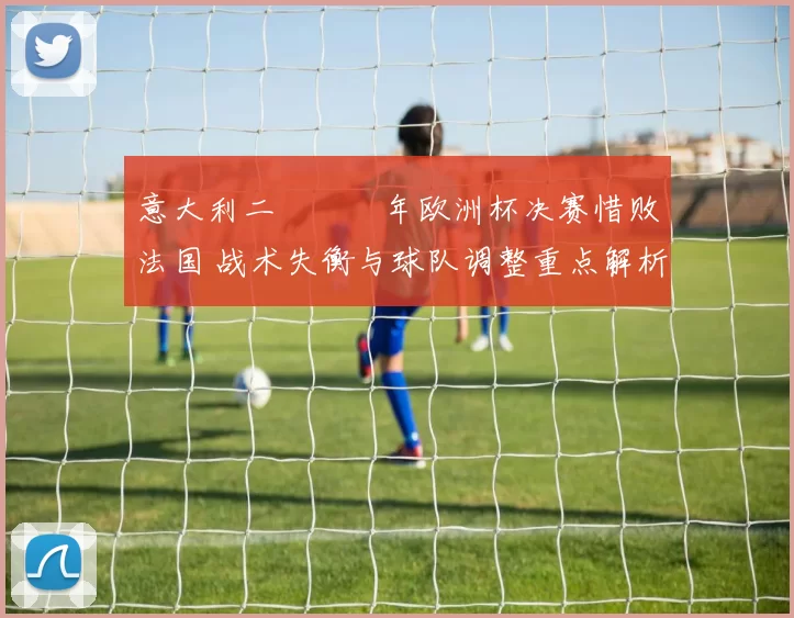 意大利二〇〇〇年欧洲杯决赛惜败法国 战术失衡与球队调整重点解析