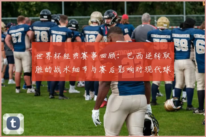 世界杯经典赛事回顾：巴西逆转取胜的战术细节与赛后影响对现代球队的启示