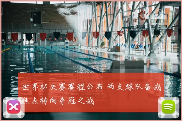 世界杯决赛赛程公布 两支球队备战焦点转向夺冠之战